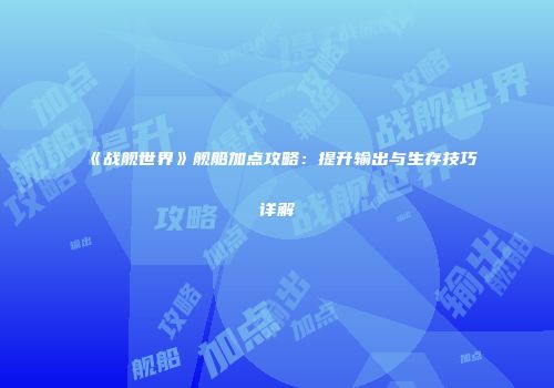 《战舰世界》舰船加点攻略：提升输出与生存技巧详解