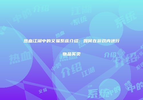 热血江湖中的交易系统介绍：如何在游戏内进行物品买卖