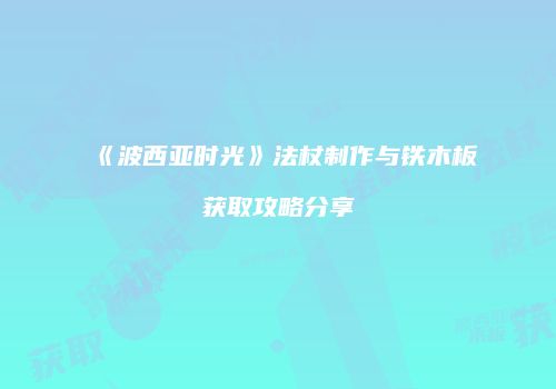 《波西亚时光》法杖制作与铁木板获取攻略分享