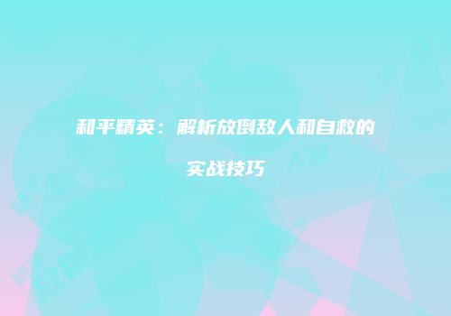 和平精英：解析放倒敌人和自救的实战技巧