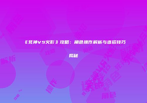 《死神VS火影》攻略：角色操作解析与连招技巧揭秘