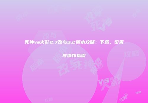 死神vs火影2.7改与3.2版本攻略：下载、设置与操作指南
