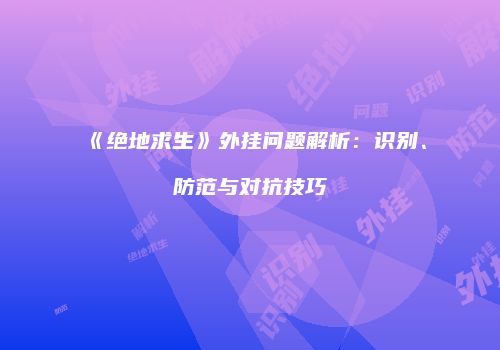《绝地求生》外挂问题解析：识别、防范与对抗技巧