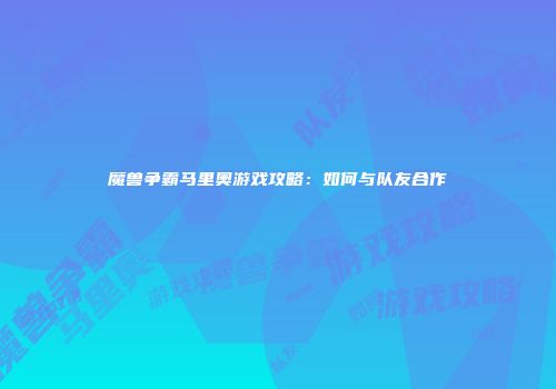 魔兽争霸马里奥游戏攻略：如何与队友合作