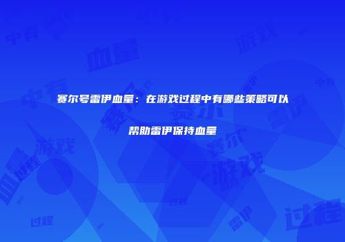 赛尔号雷伊血量：在游戏过程中有哪些策略可以帮助雷伊保持血量