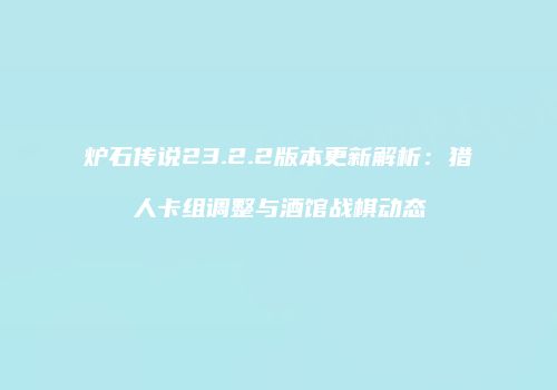 炉石传说23.2.2版本更新解析：猎人卡组调整与酒馆战棋动态