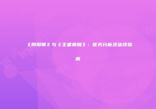 《阴阳师》与《王者荣耀》：优劣分析及选择指南