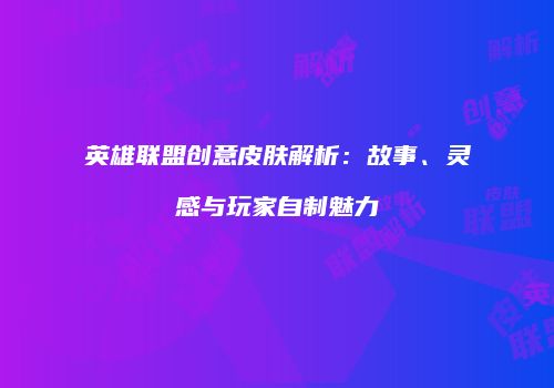 英雄联盟创意皮肤解析：故事、灵感与玩家自制魅力
