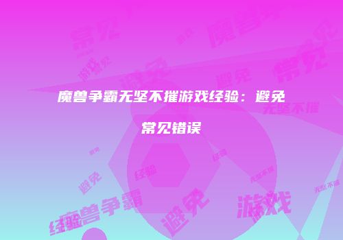 魔兽争霸无坚不摧游戏经验：避免常见错误