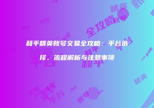 和平精英账号交易全攻略：平台选择、流程解析与注意事项
