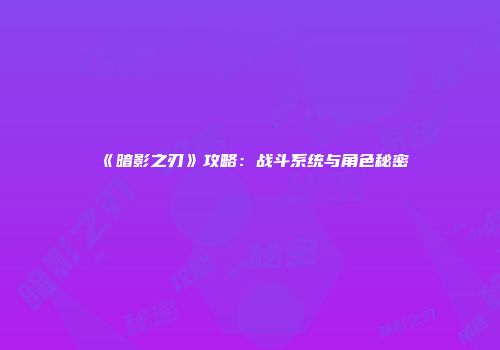 《暗影之刃》攻略：战斗系统与角色秘密