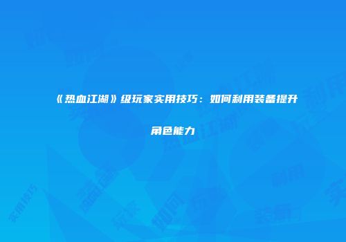 《热血江湖》级玩家实用技巧：如何利用装备提升角色能力