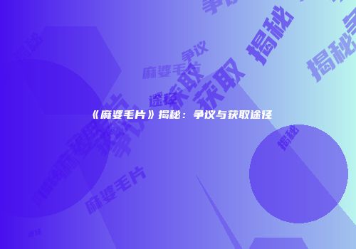 《麻婆毛片》揭秘：争议与获取途径