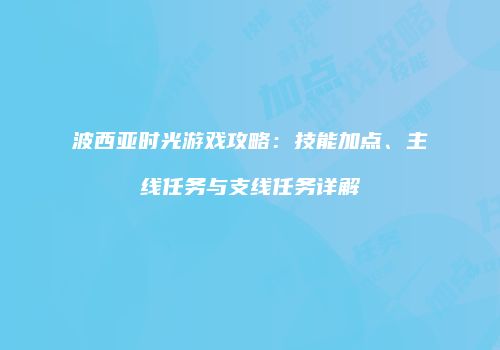 波西亚时光游戏攻略：技能加点、主线任务与支线任务详解