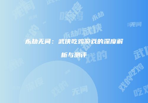 永劫无间：武侠吃鸡游戏的深度解析与测评