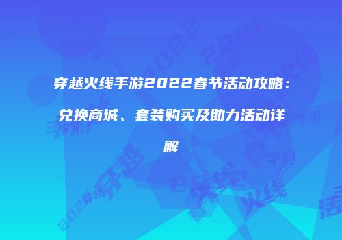 穿越火线手游2022春节活动攻略：兑换商城、套装购买及助力活动详解