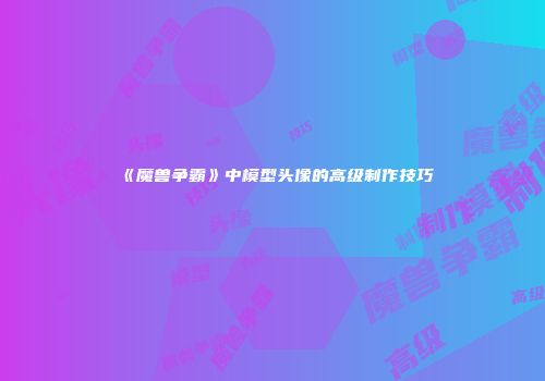 《魔兽争霸》中模型头像的高级制作技巧