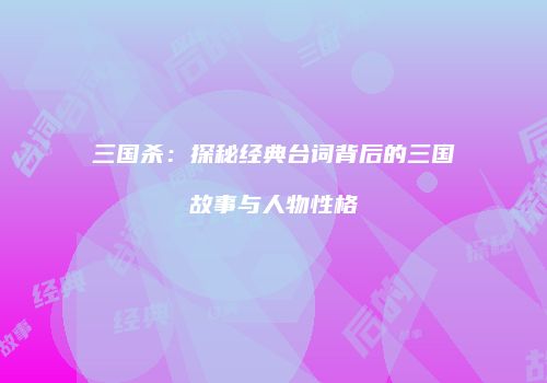 三国杀：探秘经典台词背后的三国故事与人物性格