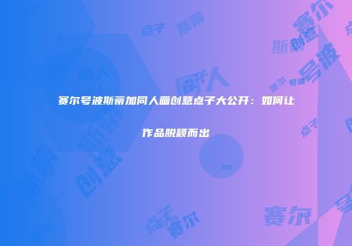 赛尔号波斯蒂加同人画创意点子大公开：如何让作品脱颖而出