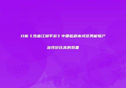 分析《热血江湖手游》中哪些副本或任务能够产出性价比高的装备