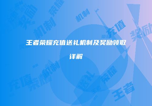 王者荣耀充值送礼机制及奖励领取详解