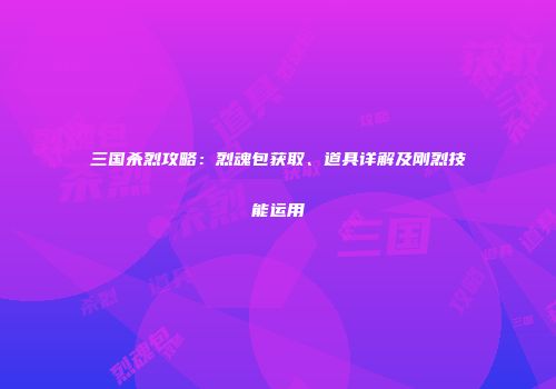 三国杀烈攻略：烈魂包获取、道具详解及刚烈技能运用