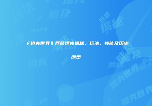 《坦克世界》巨鼠坦克揭秘：玩法、性能及历史原型