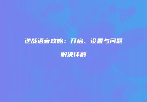 逆战语音攻略：开启、设置与问题解决详解