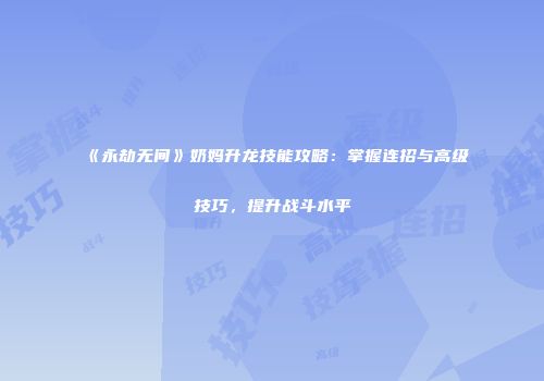 《永劫无间》奶妈升龙技能攻略：掌握连招与高级技巧，提升战斗水平