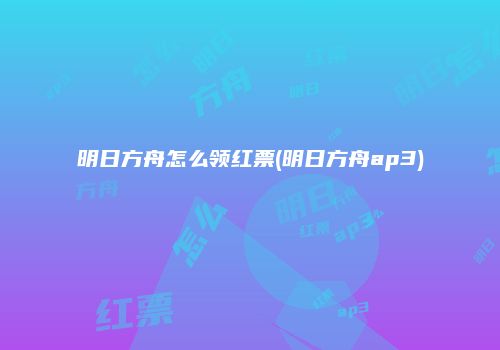 明日方舟怎么领红票(明日方舟ap3)