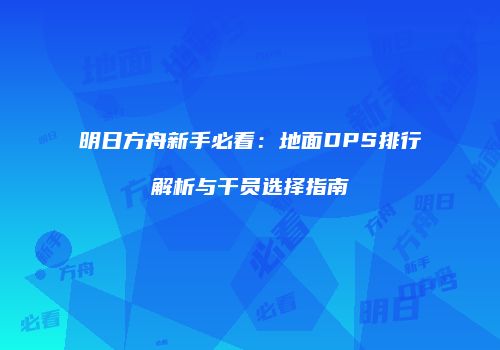明日方舟新手必看：地面DPS排行解析与干员选择指南