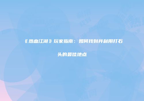 《热血江湖》玩家指南：如何找到并利用打石头的最佳地点