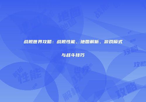 战舰世界攻略：战舰性能、地图解析、游戏模式与战斗技巧
