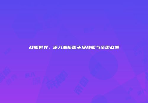 战舰世界：深入解析国王级战舰与帝国战舰