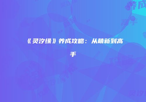 《灵汐缘》养成攻略：从萌新到高手