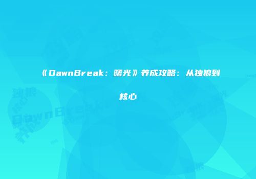 《DawnBreak：曙光》养成攻略：从独狼到核心