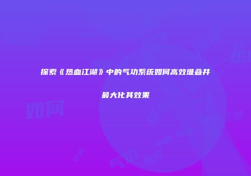 探索《热血江湖》中的气功系统如何高效堆叠并最大化其效果
