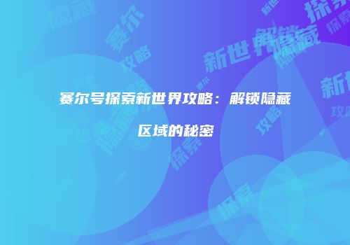 赛尔号探索新世界攻略：解锁隐藏区域的秘密