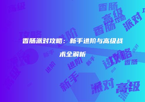 香肠派对攻略：新手进阶与高级战术全解析
