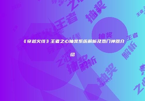 《穿越火线》王者之心抽奖系统解析及热门神器介绍
