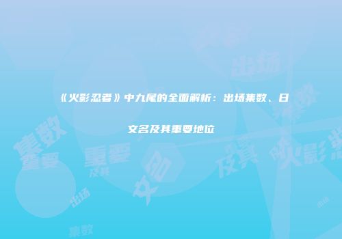 《火影忍者》中九尾的全面解析：出场集数、日文名及其重要地位