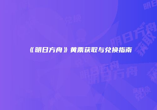 《明日方舟》黄票获取与兑换指南