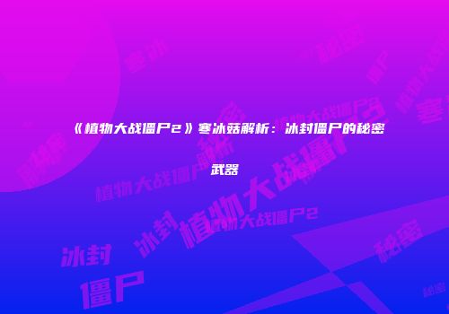 《植物大战僵尸2》寒冰菇解析：冰封僵尸的秘密武器