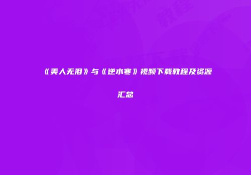 《美人无泪》与《逆水寒》视频下载教程及资源汇总