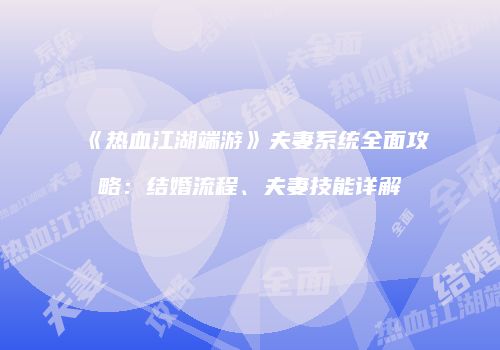 《热血江湖端游》夫妻系统全面攻略：结婚流程、夫妻技能详解