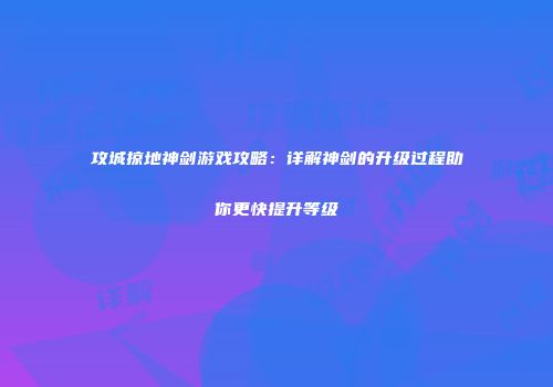 攻城掠地神剑游戏攻略：详解神剑的升级过程助你更快提升等级