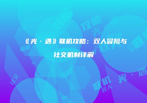 《光·遇》联机攻略：双人冒险与社交机制详解