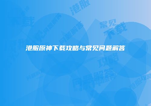 港服原神下载攻略与常见问题解答