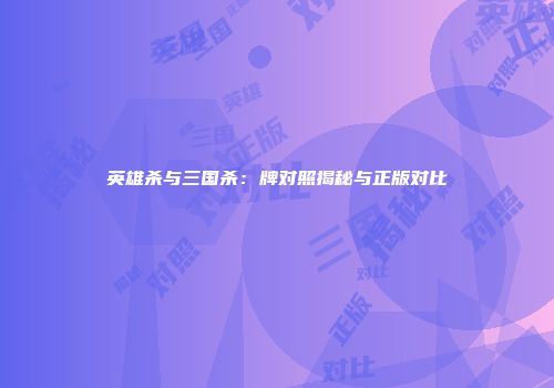 英雄杀与三国杀：牌对照揭秘与正版对比