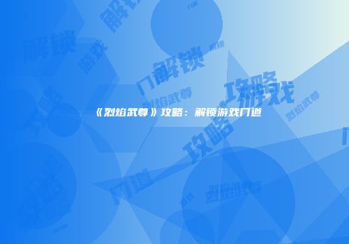 《烈焰武尊》攻略：解锁游戏门道